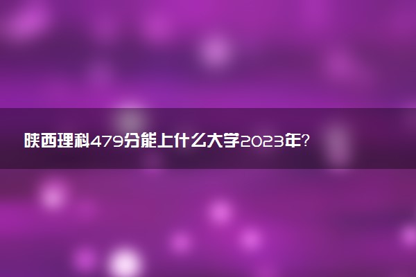 陜西理科479分能上什么大學(xué)2023年？附高考四百七十九分可以報(bào)考的學(xué)校