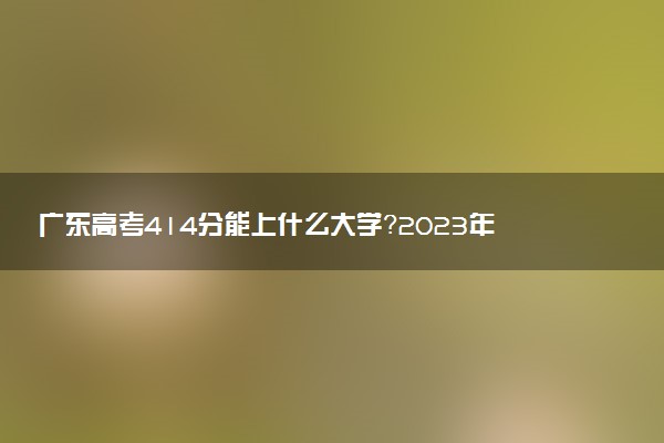 廣東高考414分能上什么大學(xué)？2023年可以報考哪些學(xué)校？附排名