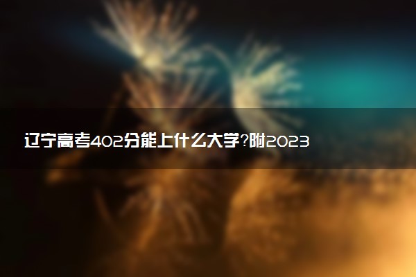 遼寧高考402分能上什么大學？附2023年可以報考的學校名單