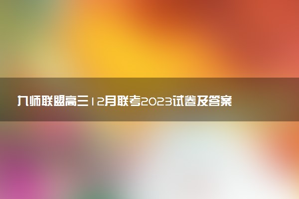 九師聯(lián)盟高三12月聯(lián)考2023試卷及答案各科匯總（全國卷）