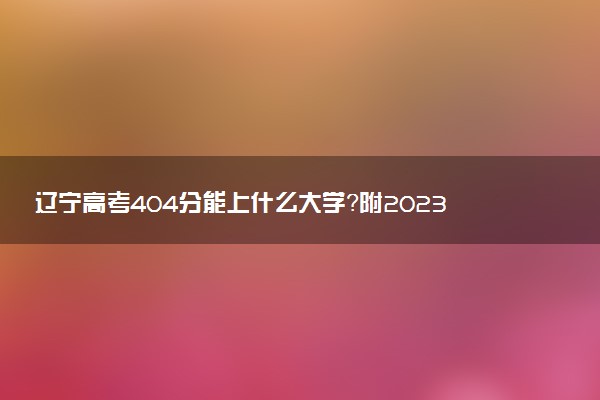 遼寧高考404分能上什么大學？附2023年可以報考的學校名單