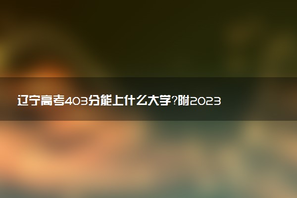 遼寧高考403分能上什么大學？附2023年可以報考的學校名單