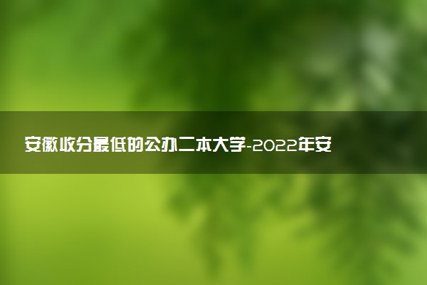 安徽收分最低的公辦二本大學(xué)-2022年安徽二本分?jǐn)?shù)線