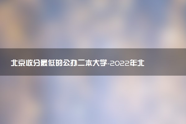 北京收分最低的公辦二本大學(xué)-2022年北京二本分?jǐn)?shù)線