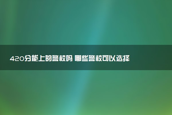 420分能上的警校嗎 哪些警校可以選擇