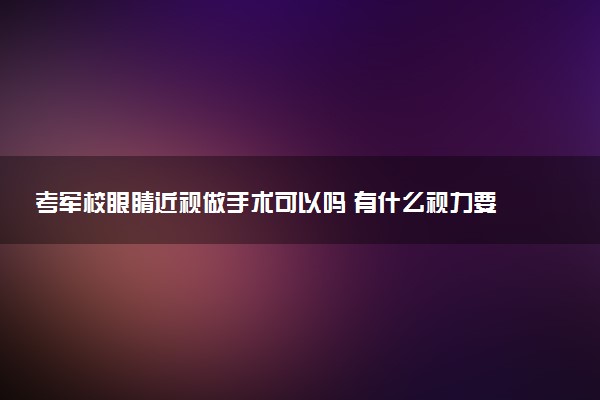 考軍校眼睛近視做手術可以嗎 有什么視力要求