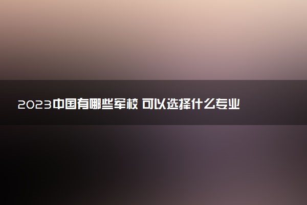 2023中國(guó)有哪些軍校 可以選擇什么專業(yè)