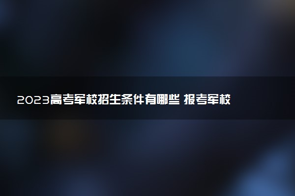 2023高考軍校招生條件有哪些 報(bào)考軍校的流程安排