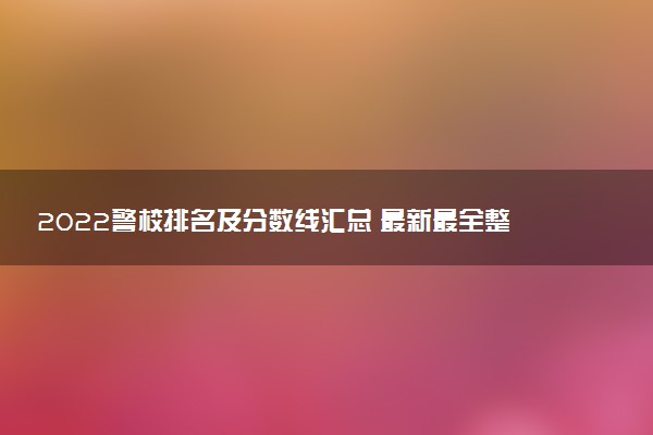 2022警校排名及分數(shù)線匯總 最新最全整理