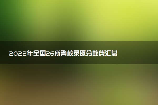 2022年全國26所警校錄取分?jǐn)?shù)線匯總 2023考生參考