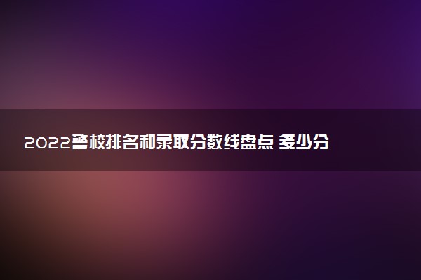 2022警校排名和錄取分數(shù)線盤點 多少分能上警校