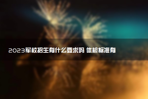 2023軍校招生有什么要求嗎 體檢標準有哪些