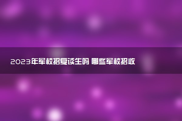 2023年軍校招復(fù)讀生嗎 哪些軍校招收