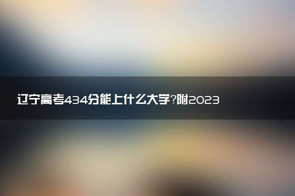 遼寧高考434分能上什么大學(xué)？附2023年可以報考的學(xué)校名單