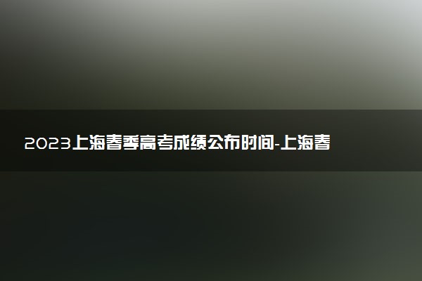 2023上海春季高考成績公布時間-上海春季高考成績查詢?nèi)肟诠倬W(wǎng)