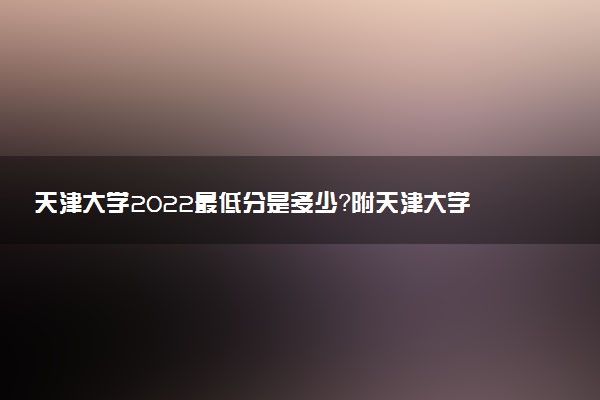 天津大學2022最低分是多少？附天津大學2022各省最低分數線（2023參考）