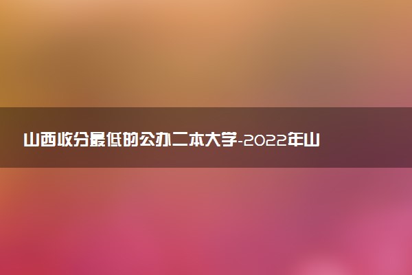 山西收分最低的公辦二本大學(xué)-2022年山西二本分?jǐn)?shù)線