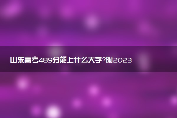 山東高考489分能上什么大學？附2023年可以報考的學校名單