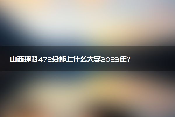 山西理科472分能上什么大學(xué)2023年？附高考四百七十二分可以報考的學(xué)校