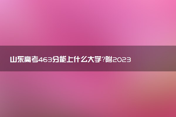 山東高考463分能上什么大學(xué)？附2023年可以報考的學(xué)校名單