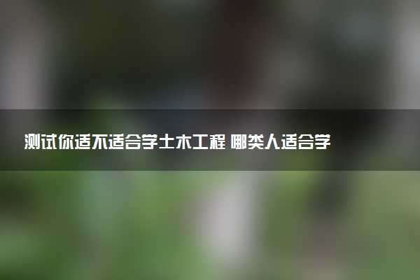 測試你適不適合學(xué)土木工程 哪類人適合學(xué)