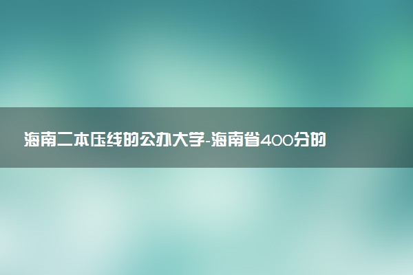 海南二本壓線的公辦大學(xué)-海南省400分的公辦二本（2023年參考）