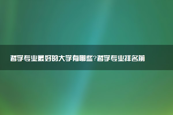 哲學(xué)專業(yè)最好的大學(xué)有哪些？哲學(xué)專業(yè)排名前十的大學(xué)（2023參考）