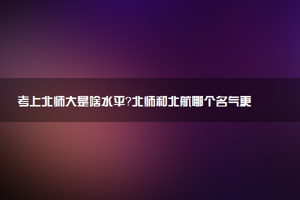 考上北師大是啥水平？北師和北航哪個名氣更大？