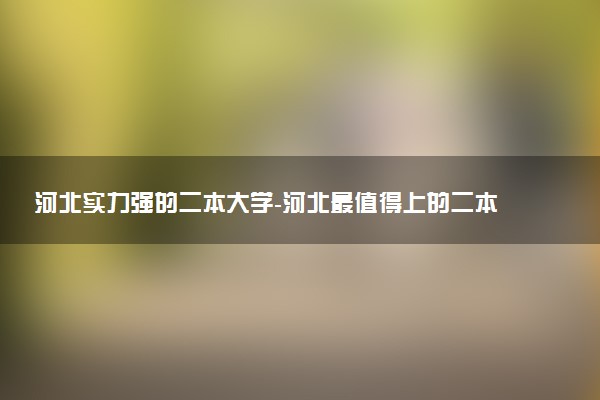 河北實力強(qiáng)的二本大學(xué)-河北最值得上的二本大學(xué)（排名高、錄取分高）