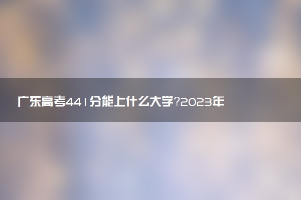 廣東高考441分能上什么大學(xué)？2023年可以報考哪些學(xué)校？附排名