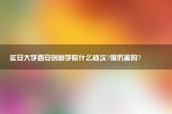 延安大學(xué)西安創(chuàng)新學(xué)院什么檔次？很厲害嗎？很牛嗎？
