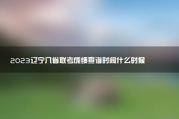 2023遼寧八省聯(lián)考成績查詢時間什么時候 多久出分