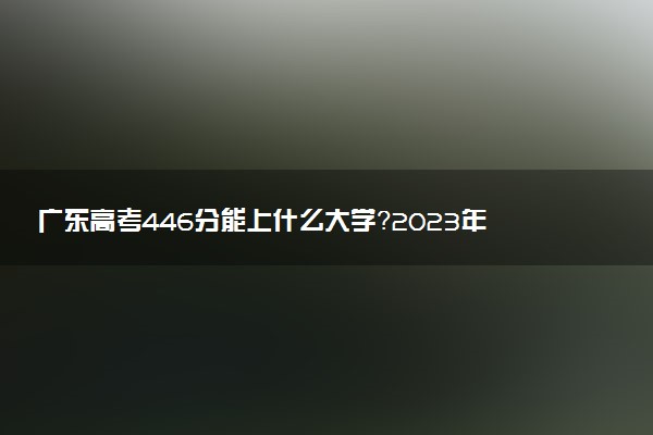 廣東高考446分能上什么大學(xué)？2023年可以報(bào)考哪些學(xué)校？附排名
