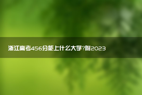 浙江高考456分能上什么大學(xué)？附2023年可以報考的學(xué)校名單