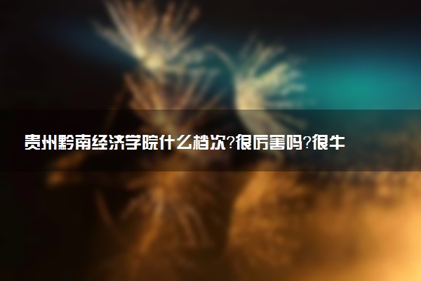 貴州黔南經(jīng)濟(jì)學(xué)院什么檔次？很厲害嗎？很牛嗎？