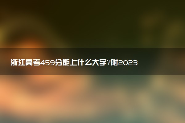 浙江高考459分能上什么大學(xué)？附2023年可以報考的學(xué)校名單