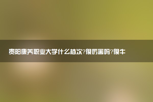 貴陽康養(yǎng)職業(yè)大學(xué)什么檔次？很厲害嗎？很牛嗎？