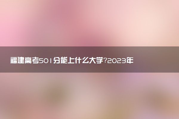 福建高考501分能上什么大學(xué)？2023年可以報(bào)考哪些學(xué)校？附排名