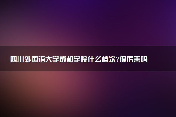 四川外國(guó)語(yǔ)大學(xué)成都學(xué)院什么檔次？很厲害嗎？很牛嗎？