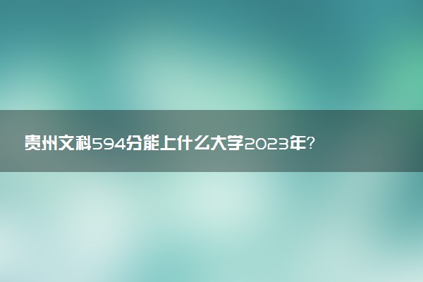 貴州文科594分能上什么大學(xué)2023年？附高考五百九十四分可以報考的學(xué)校