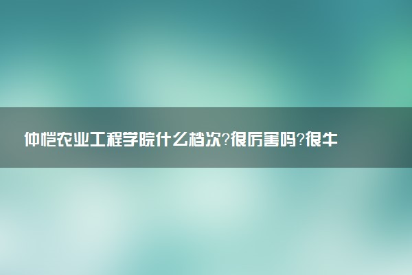 仲愷農(nóng)業(yè)工程學院什么檔次？很厲害嗎？很牛嗎？