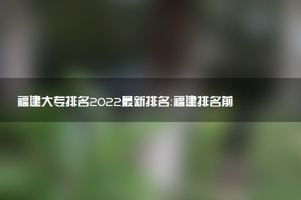 福建大專排名2022最新排名：福建排名前十的公辦?？茖W(xué)校