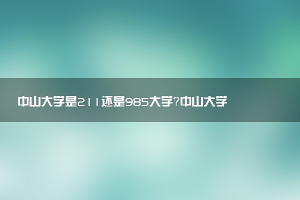 中山大學(xué)是211還是985大學(xué)？中山大學(xué)分?jǐn)?shù)線2022（2023參考）