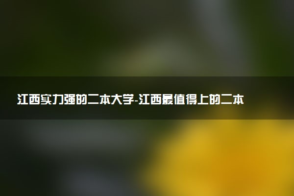 江西實(shí)力強(qiáng)的二本大學(xué)-江西最值得上的二本大學(xué)（排名高、錄取分高）