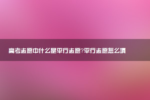 高考志愿中什么是平行志愿？平行志愿怎么填不滑檔
