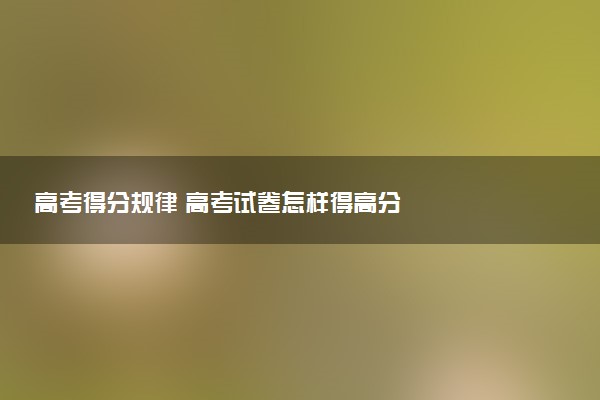 高考得分規(guī)律 高考試卷怎樣得高分