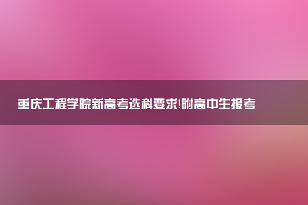 重慶工程學院新高考選科要求！附高中生報考必選科目