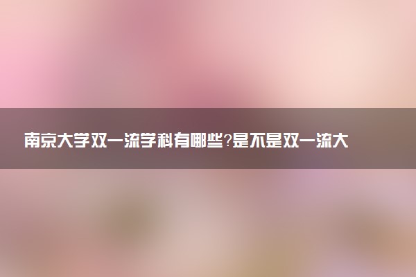 南京大學(xué)雙一流學(xué)科有哪些？是不是雙一流大學(xué)？