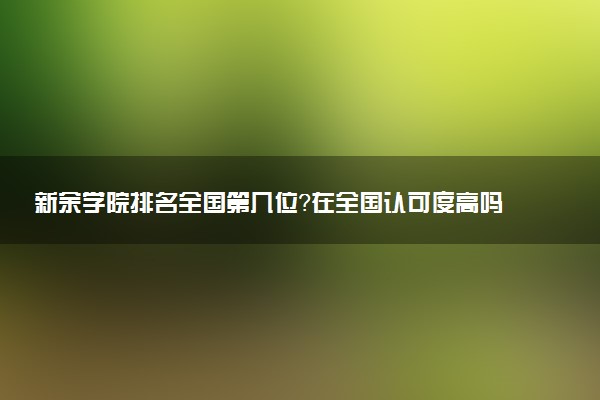 新余學(xué)院排名全國第幾位？在全國認(rèn)可度高嗎？