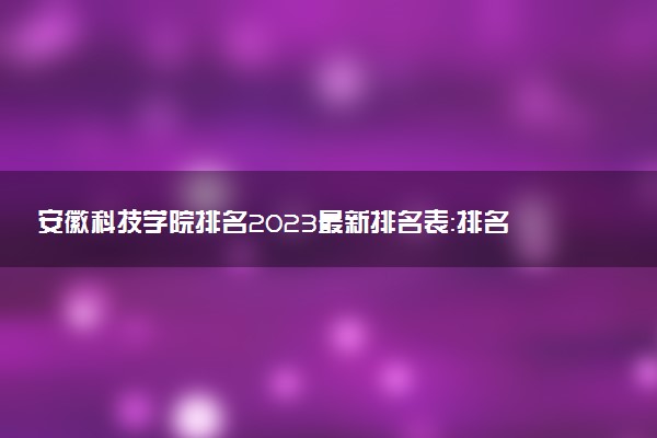 安徽科技學(xué)院排名2023最新排名表：排名全國第幾位？附錄取分數(shù)線